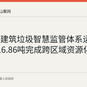 含山县建筑垃圾智慧监管体系运行 首批216.86吨完成跨区域资源化处置