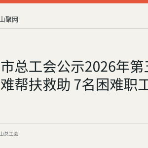 马鞍山市总工会公示2026年第五批职工困难帮扶救助 7名困难职工拟获救助