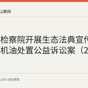 雨山区检察院开展生态法典宣传并汇报废机油处置公益诉讼案（2026年8月）